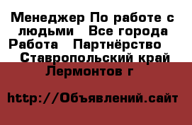 Менеджер По работе с людьми - Все города Работа » Партнёрство   . Ставропольский край,Лермонтов г.